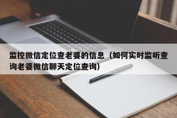 监控微信定位查老婆的信息（如何实时监听查询老婆微信聊天定位查询）