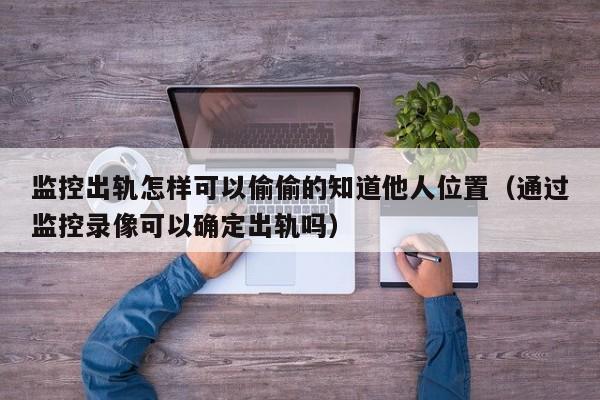 监控出轨怎样可以偷偷的知道他人位置（通过监控录像可以确定出轨吗）