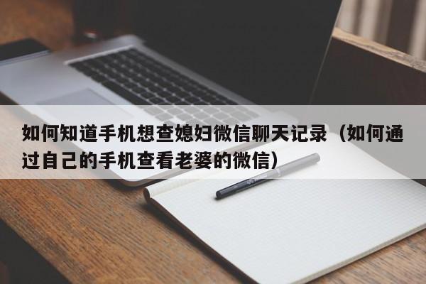 如何知道手机想查媳妇微信聊天记录（如何通过自己的手机查看老婆的微信）