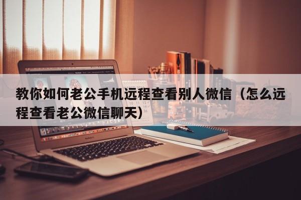 教你如何老公手机远程查看别人微信（怎么远程查看老公微信聊天）