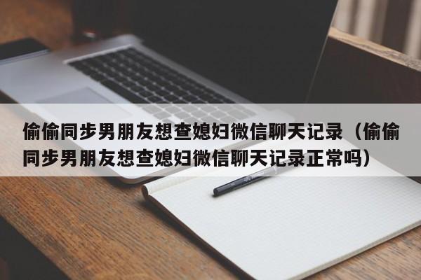 偷偷同步男朋友想查媳妇微信聊天记录（偷偷同步男朋友想查媳妇微信聊天记录正常吗）