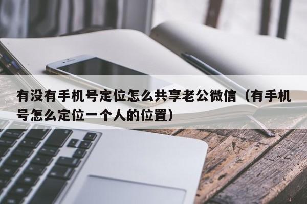 有没有手机号定位怎么共享老公微信（有手机号怎么定位一个人的位置）