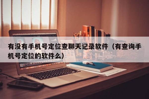有没有手机号定位查聊天记录软件（有查询手机号定位的软件么）