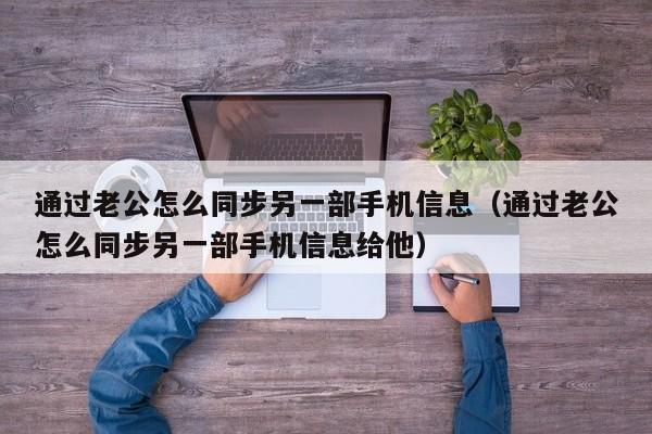 通过老公怎么同步另一部手机信息（通过老公怎么同步另一部手机信息给他）