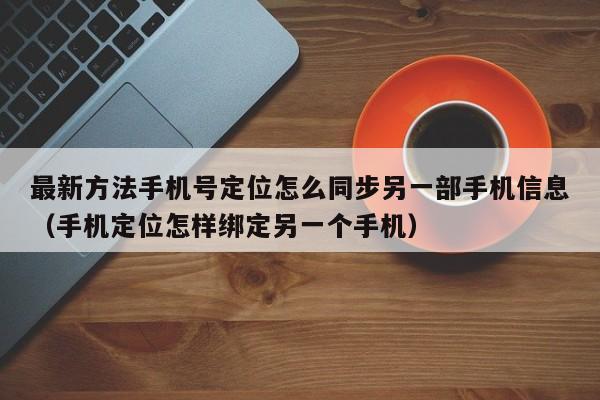 最新方法手机号定位怎么同步另一部手机信息（手机定位怎样绑定另一个手机）