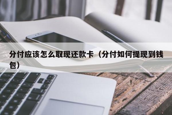 分付应该怎么取现还款卡（分付如何提现到钱包）