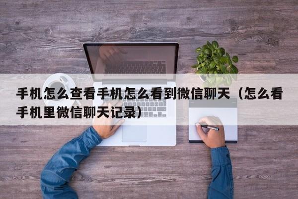手机怎么查看手机怎么看到微信聊天（怎么看手机里微信聊天记录）