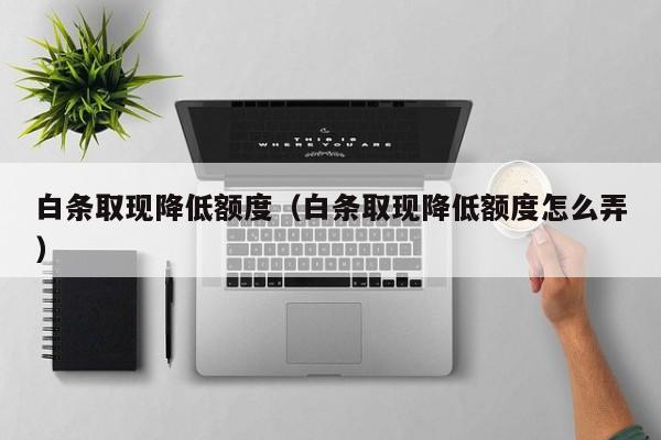 白条取现降低额度（白条取现降低额度怎么弄）