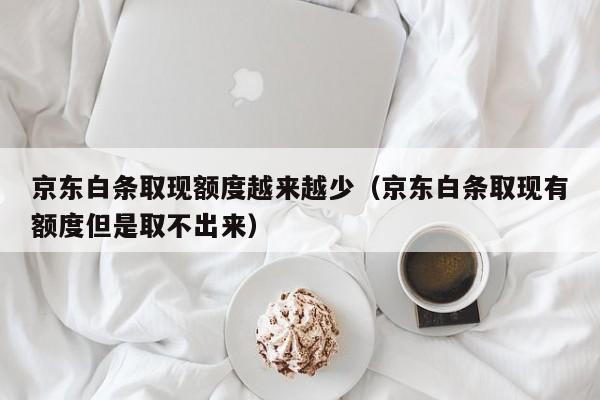 京东白条取现额度越来越少（京东白条取现有额度但是取不出来）