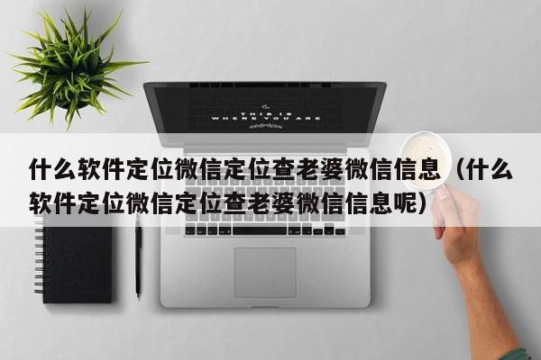什么软件定位微信定位查老婆微信信息（什么软件定位微信定位查老婆微信信息呢）