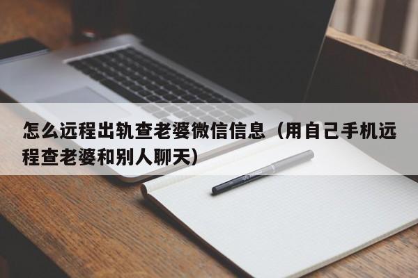 怎么远程出轨查老婆微信信息（用自己手机远程查老婆和别人聊天）