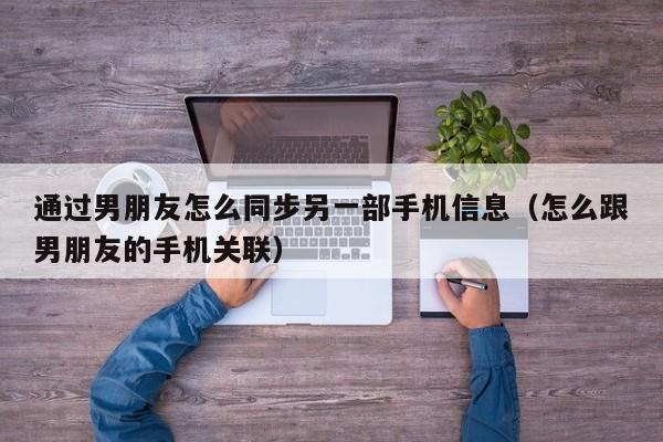 通过男朋友怎么同步另一部手机信息（怎么跟男朋友的手机关联）