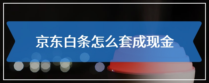 白条怎么套出来现金视频 白条怎么套出来自己用教你安全提现