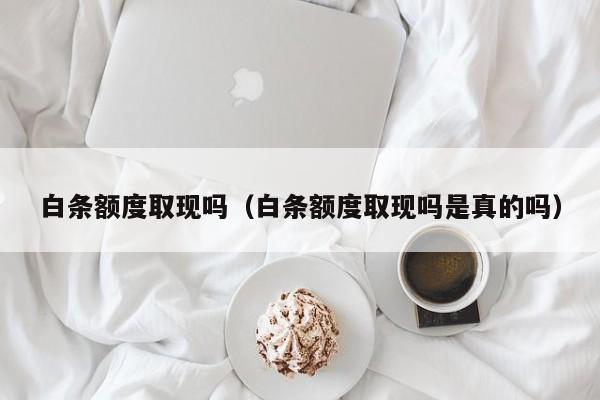 白条额度取现吗（白条额度取现吗是真的吗）