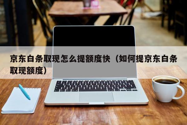 京东白条取现怎么提额度快（如何提京东白条取现额度）