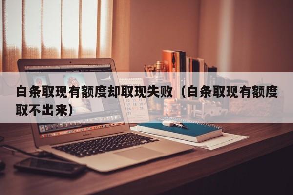 白条取现有额度却取现失败（白条取现有额度取不出来）