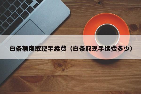 白条额度取现手续费（白条取现手续费多少）