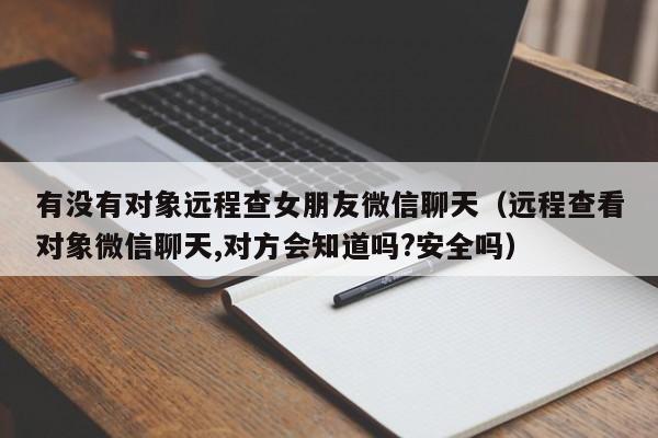 有没有对象远程查女朋友微信聊天（远程查看对象微信聊天,对方会知道吗?安全吗）