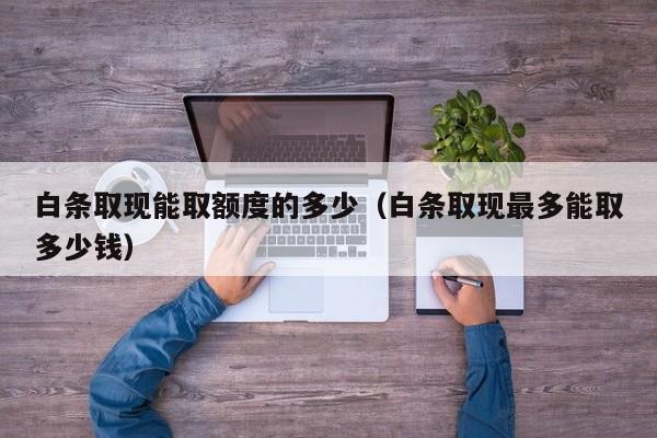 白条取现能取额度的多少（白条取现最多能取多少钱）