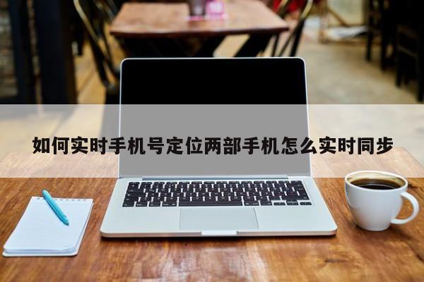 如何实时手机号定位两部手机怎么实时同步