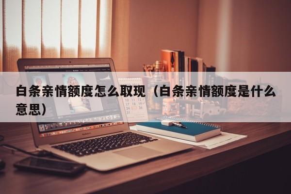 白条亲情额度怎么取现（白条亲情额度是什么意思）
