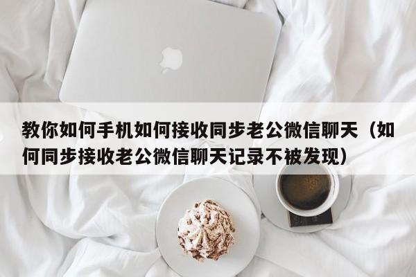 教你如何手机如何接收同步老公微信聊天（如何同步接收老公微信聊天记录不被发现）