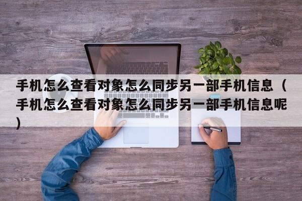 手机怎么查看对象怎么同步另一部手机信息（手机怎么查看对象怎么同步另一部手机信息呢）