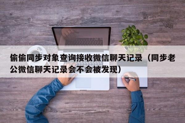偷偷同步对象查询接收微信聊天记录（同步老公微信聊天记录会不会被发现）