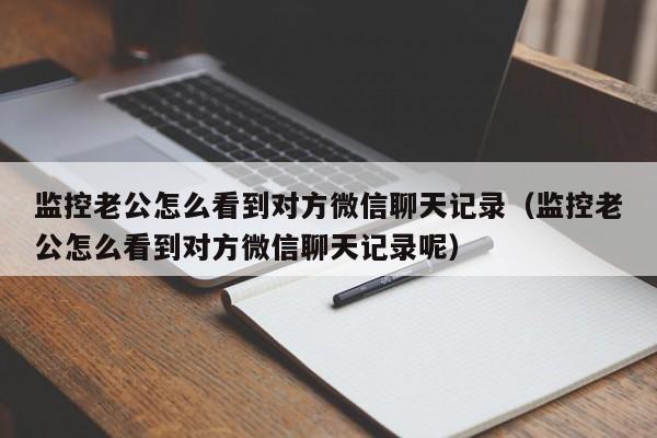 监控老公怎么看到对方微信聊天记录（监控老公怎么看到对方微信聊天记录呢）