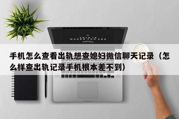 手机怎么查看出轨想查媳妇微信聊天记录（怎么样查出轨记录手机根本差不到）