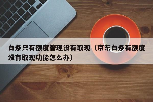 白条只有额度管理没有取现（京东白条有额度没有取现功能怎么办）