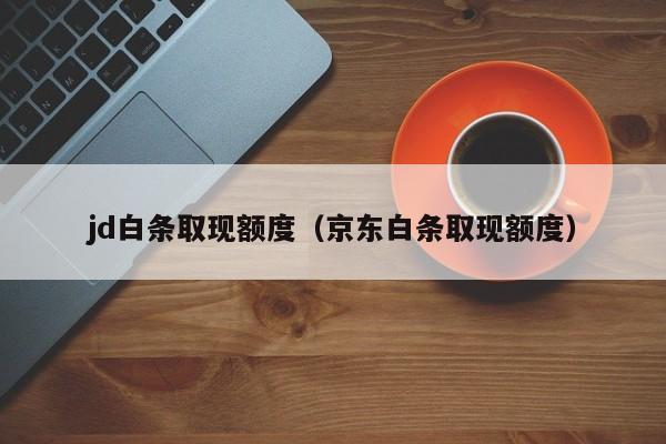jd白条取现额度（京东白条取现额度）