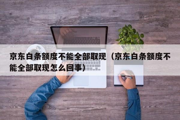京东白条额度不能全部取现（京东白条额度不能全部取现怎么回事）