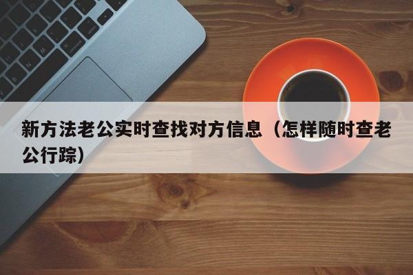 新方法老公实时查找对方信息(怎样随时查老公行踪)