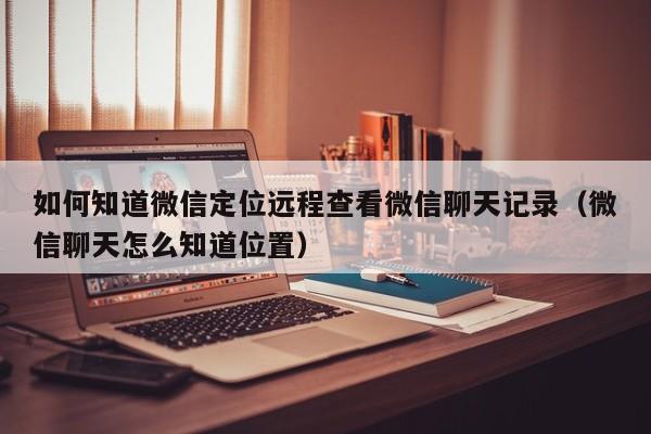 如何知道微信定位远程查看微信聊天记录（微信聊天怎么知道位置）