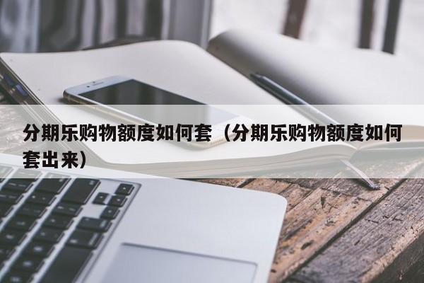 分期乐购物额度如何套（分期乐购物额度如何套出来）