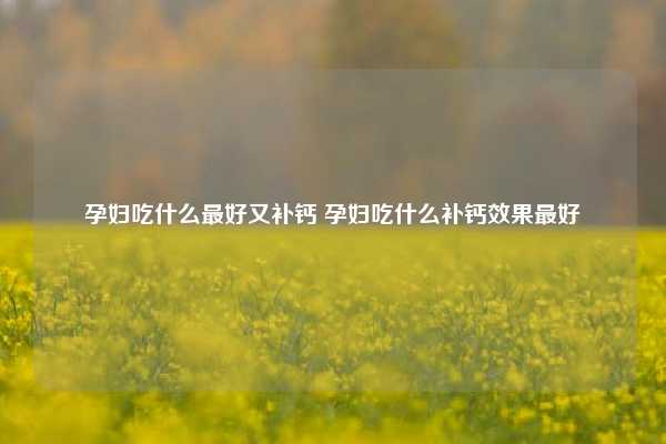 孕妇吃什么最好又补钙 孕妇吃什么补钙效果最好