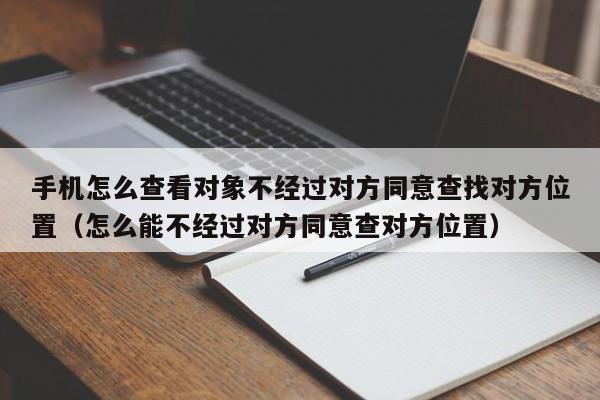 手机怎么查看对象不经过对方同意查找对方位置（怎么能不经过对方同意查对方位置）