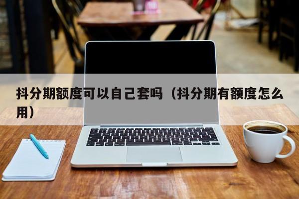 抖分期额度可以自己套吗（抖分期有额度怎么用）