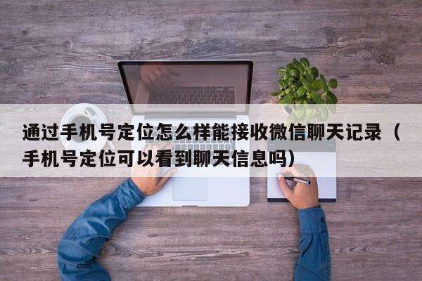 通过手机号定位怎么样能接收微信聊天记录（手机号定位可以看到聊天信息吗）