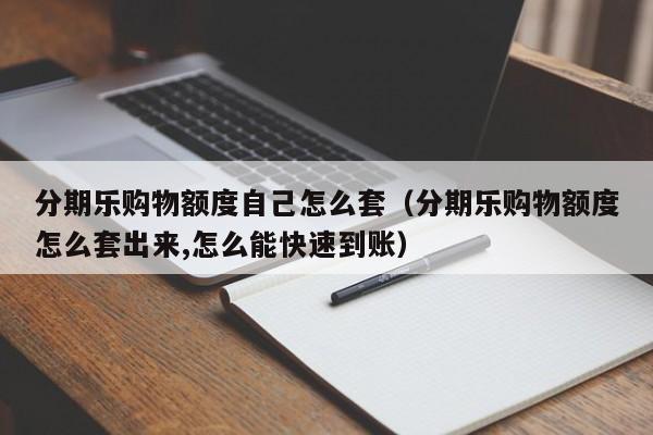 分期乐购物额度自己怎么套（分期乐购物额度怎么套出来,怎么能快速到账）