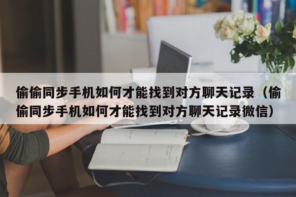 偷偷同步手机如何才能找到对方聊天记录（偷偷同步手机如何才能找到对方聊天记录微信）