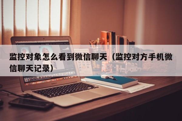 监控对象怎么看到微信聊天（监控对方手机微信聊天记录）