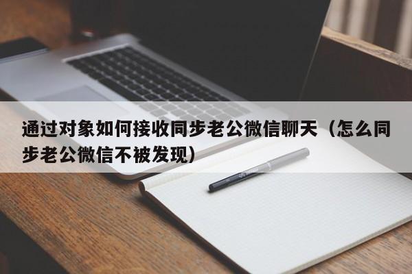通过对象如何接收同步老公微信聊天（怎么同步老公微信不被发现）