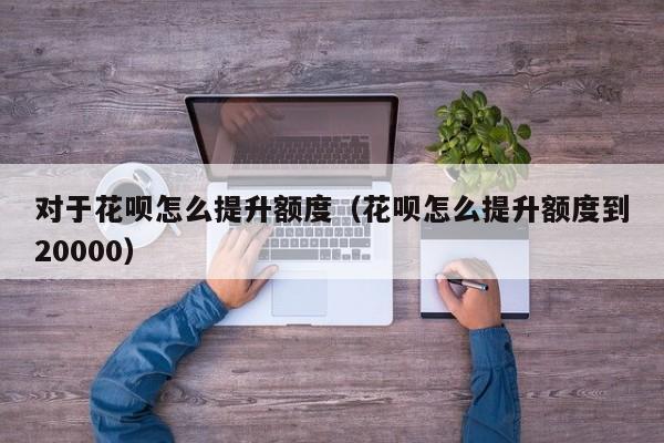 对于花呗怎么提升额度（花呗怎么提升额度到20000）