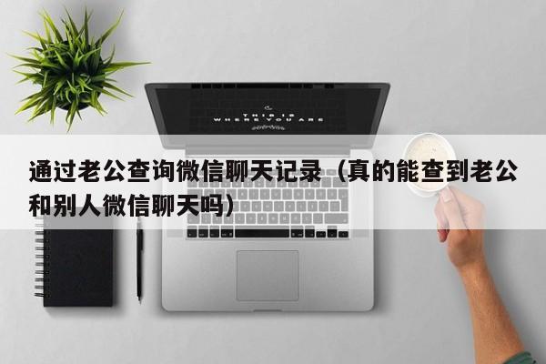 通过老公查询微信聊天记录（真的能查到老公和别人微信聊天吗）