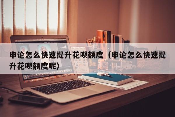 申论怎么快速提升花呗额度（申论怎么快速提升花呗额度呢）