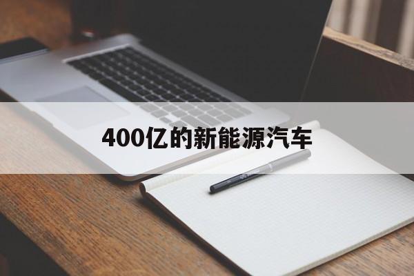 400亿的新能源汽车(400亿的新能源汽车有哪些)