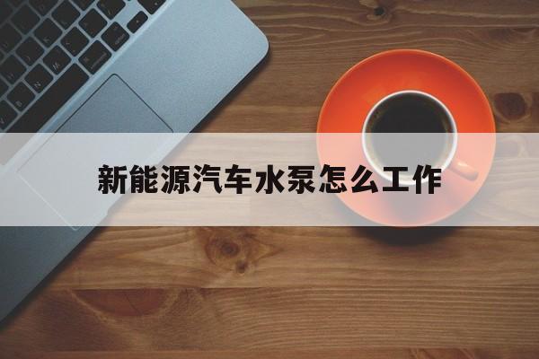 新能源汽车水泵怎么工作(新能源汽车水泵怎么工作原理)