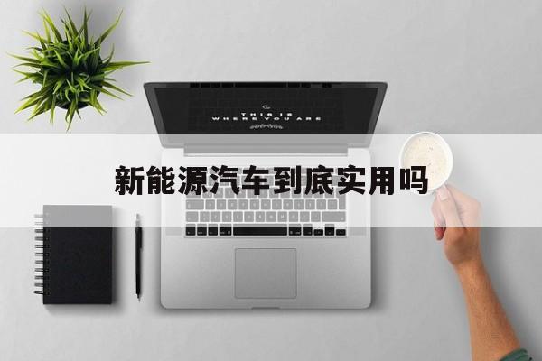 新能源汽车到底实用吗(新能源和汽车哪个更实用)